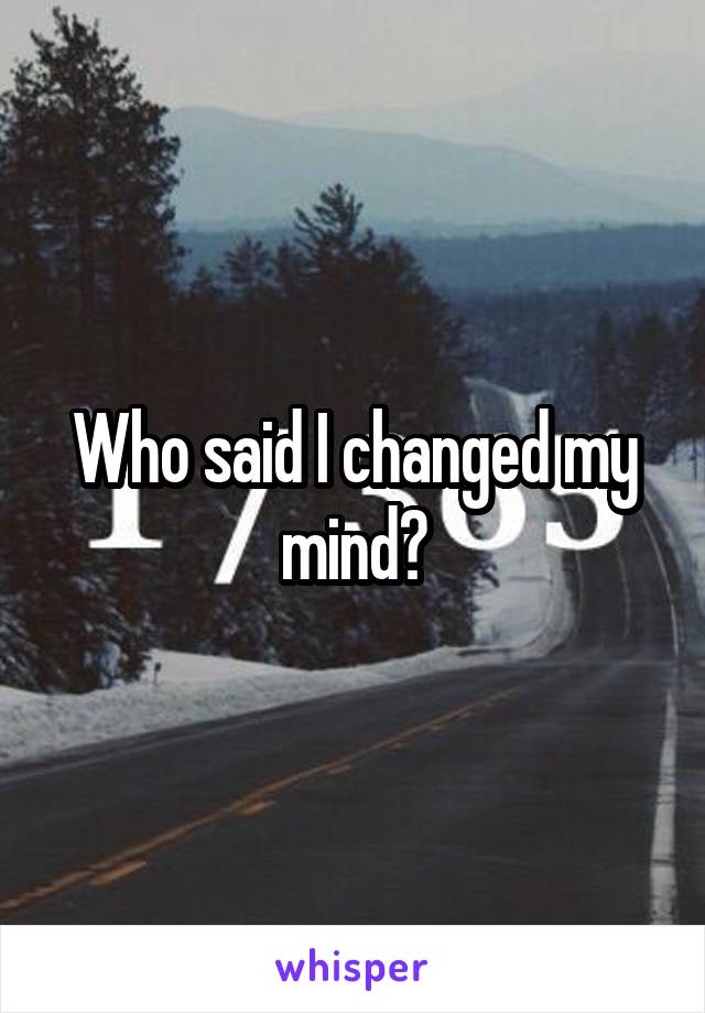 Who said I changed my mind?