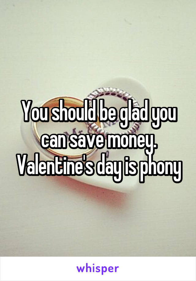 You should be glad you can save money. Valentine's day is phony