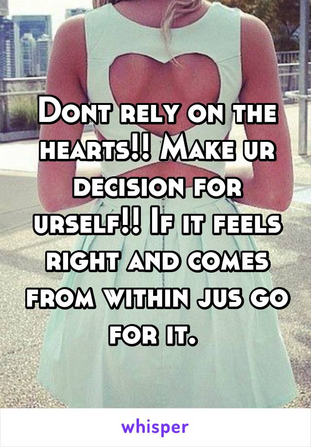 Dont rely on the hearts!! Make ur decision for urself!! If it feels right and comes from within jus go for it. 