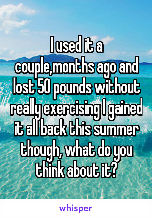 I used it a couple,months ago and lost 50 pounds without really exercising I gained it all back this summer though, what do you think about it?