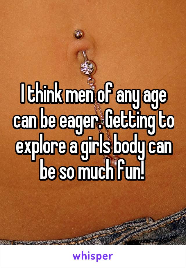 I think men of any age can be eager. Getting to explore a girls body can be so much fun! 