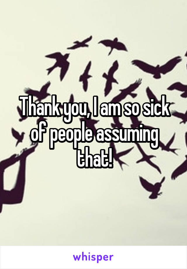 Thank you, I am so sick of people assuming that!