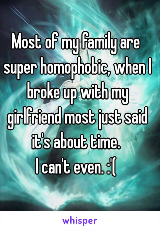 Most of my family are super homophobic, when I broke up with my girlfriend most just said it's about time. 
I can't even. :'(