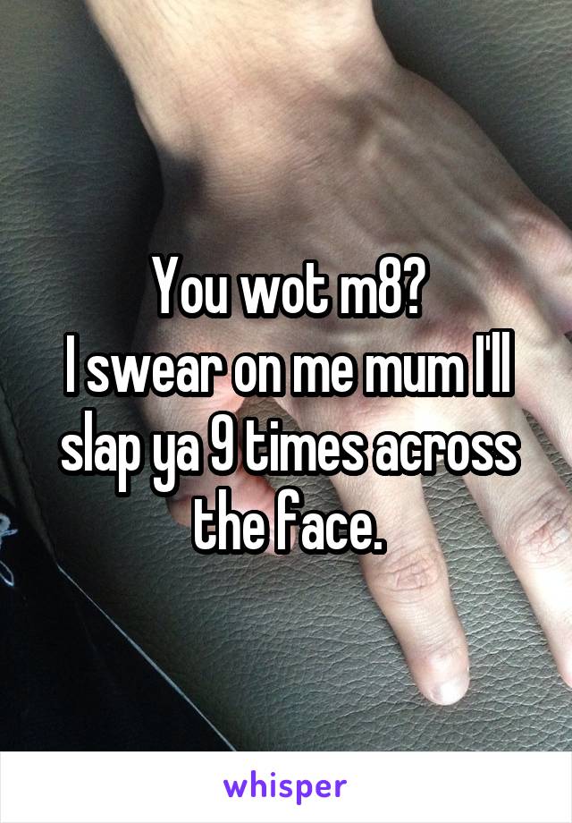 You wot m8?
I swear on me mum I'll slap ya 9 times across the face.