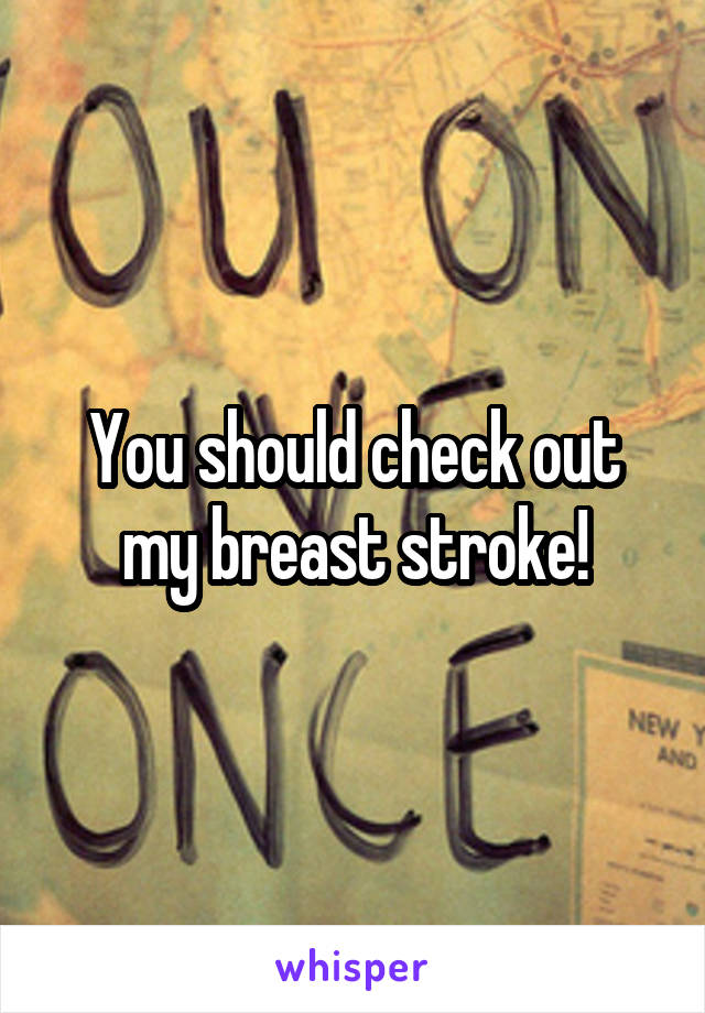 You should check out my breast stroke!