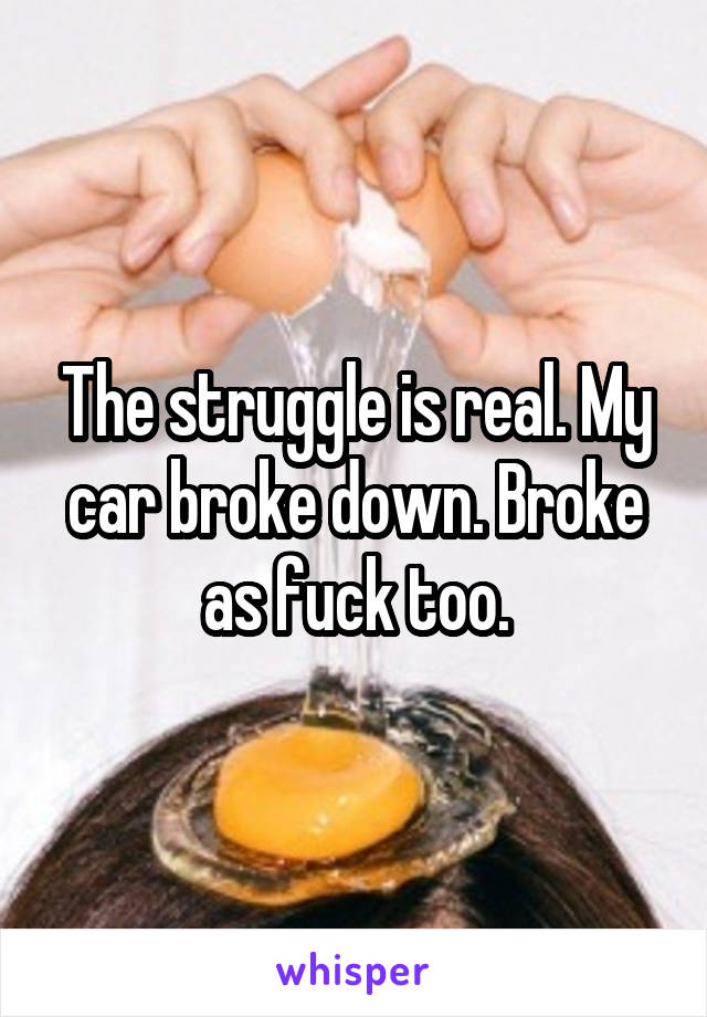 The struggle is real. My car broke down. Broke as fuck too.