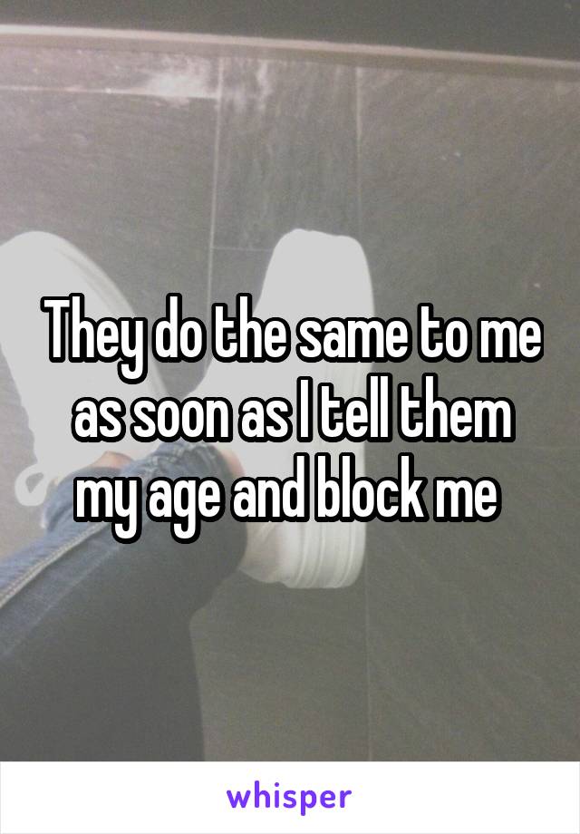 They do the same to me as soon as I tell them my age and block me 