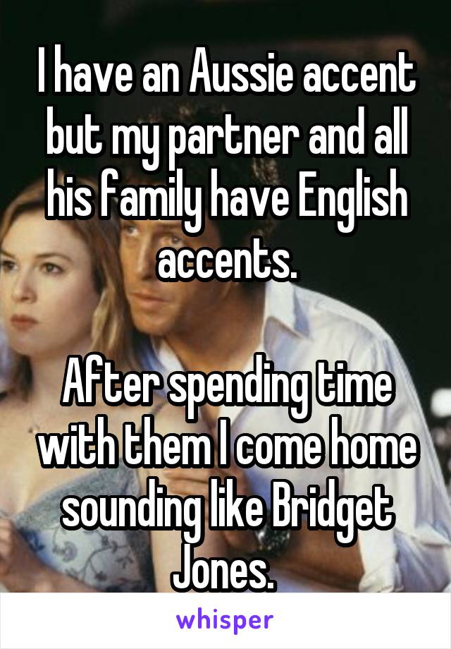 I have an Aussie accent but my partner and all his family have English accents.

After spending time with them I come home sounding like Bridget Jones. 
