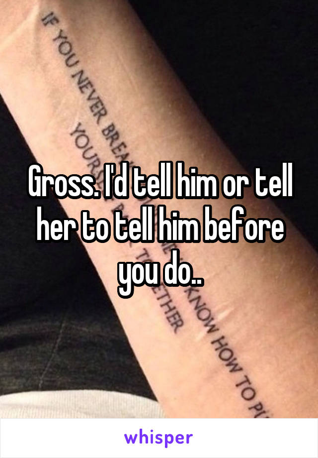Gross. I'd tell him or tell her to tell him before you do..