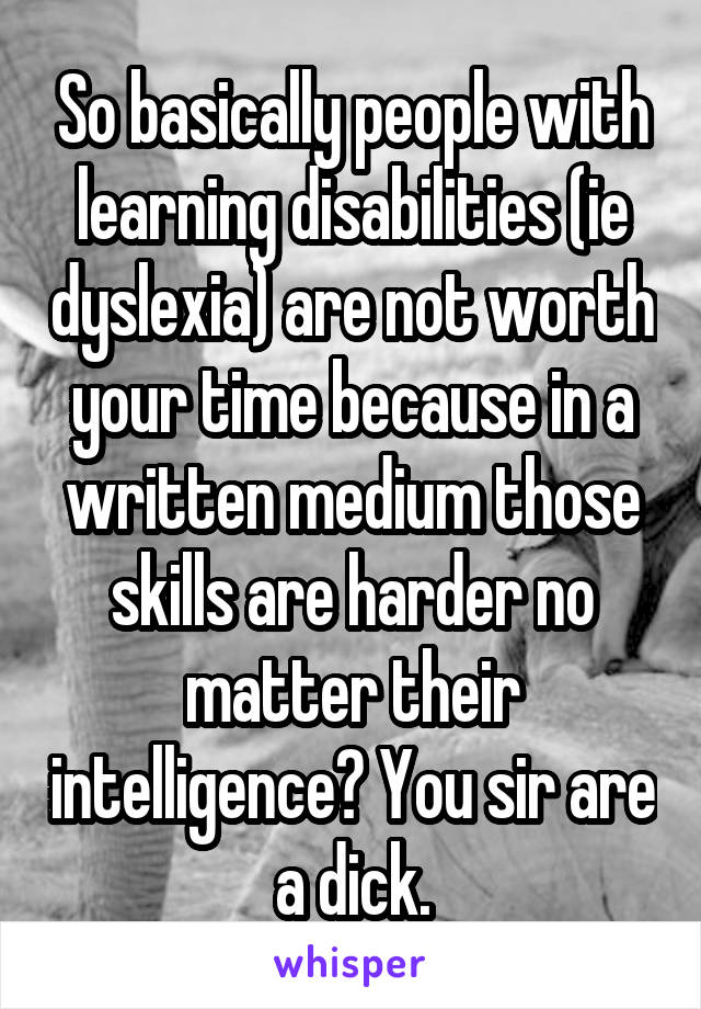 So basically people with learning disabilities (ie dyslexia) are not worth your time because in a written medium those skills are harder no matter their intelligence? You sir are a dick.