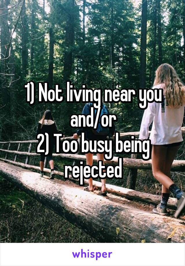 1) Not living near you
and/or
2) Too busy being rejected