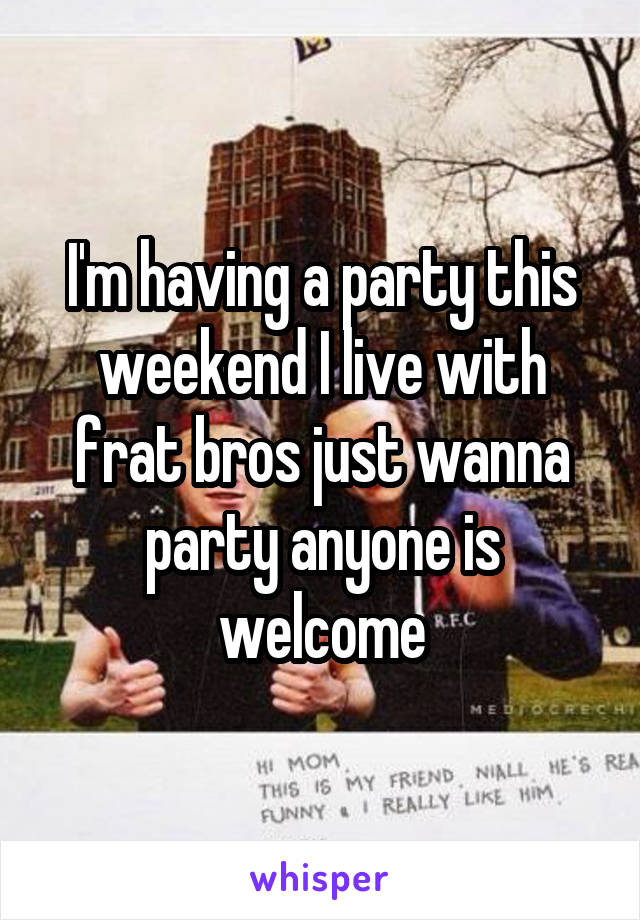 I'm having a party this weekend I live with frat bros just wanna party anyone is welcome