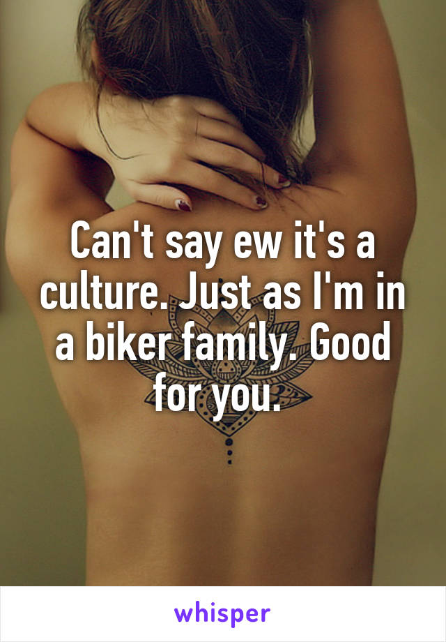 Can't say ew it's a culture. Just as I'm in a biker family. Good for you. 