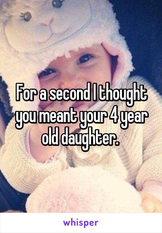 For a second I thought you meant your 4 year old daughter. 