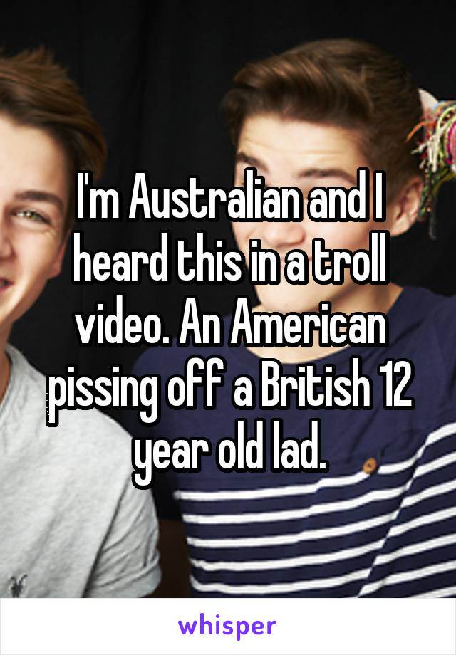 I'm Australian and I heard this in a troll video. An American pissing off a British 12 year old lad.