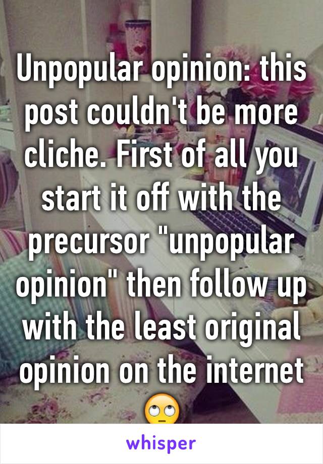 Unpopular opinion: this post couldn't be more cliche. First of all you start it off with the precursor "unpopular opinion" then follow up with the least original opinion on the internet 🙄 