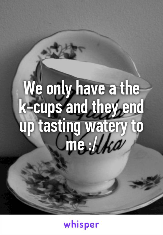 We only have a the k-cups and they end up tasting watery to me :/