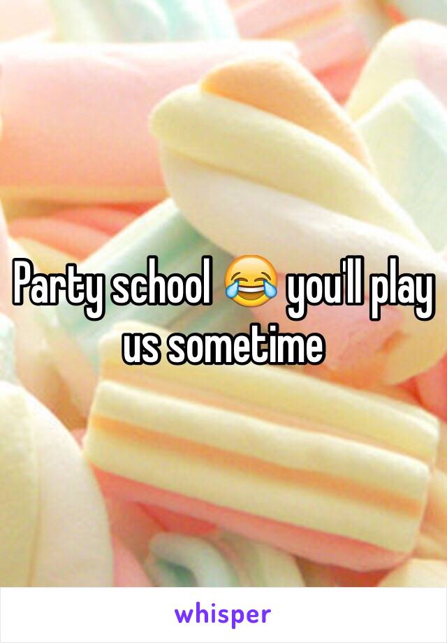 Party school 😂 you'll play us sometime 