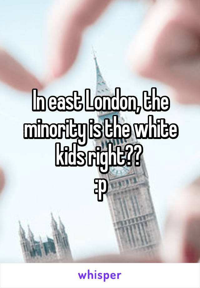 In east London, the minority is the white kids right?? 
:p