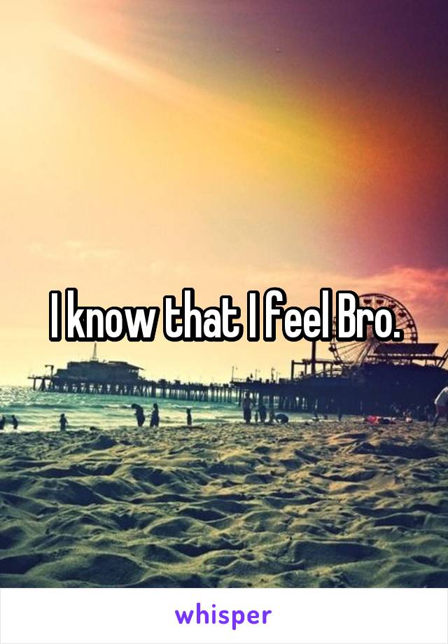 I know that I feel Bro.