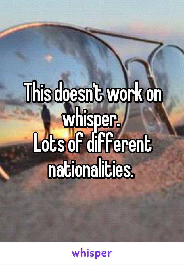This doesn't work on whisper. 
Lots of different nationalities. 