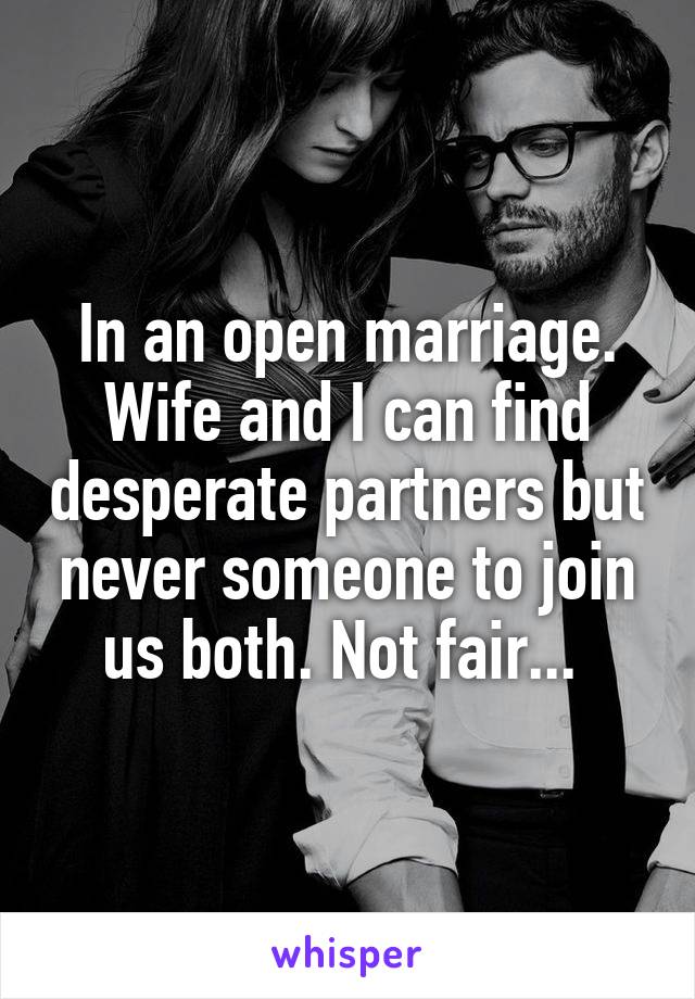 In an open marriage. Wife and I can find desperate partners but never someone to join us both. Not fair... 