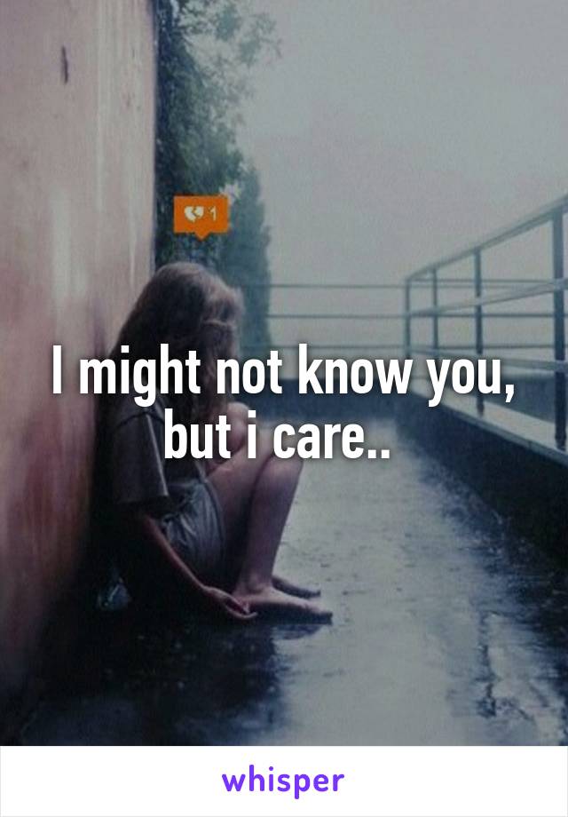 I might not know you, but i care.. 