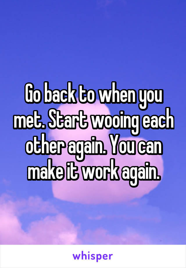 Go back to when you met. Start wooing each other again. You can make it work again.