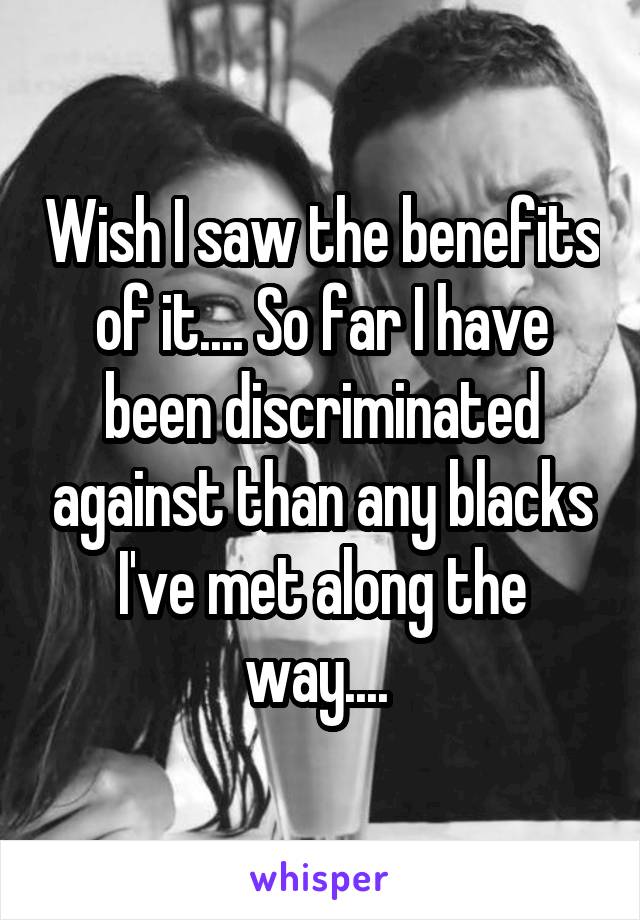 Wish I saw the benefits of it.... So far I have been discriminated against than any blacks I've met along the way.... 