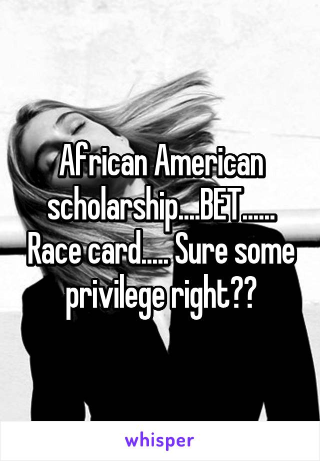 African American scholarship....BET...... Race card..... Sure some privilege right??