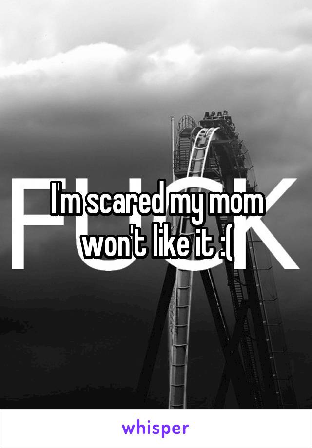 I'm scared my mom won't like it :(