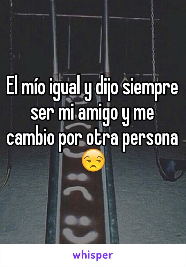 El mío igual y dijo siempre ser mi amigo y me cambio por otra persona
😒