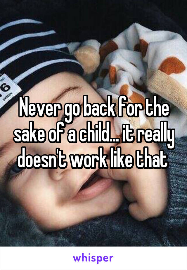 Never go back for the sake of a child... it really doesn't work like that 