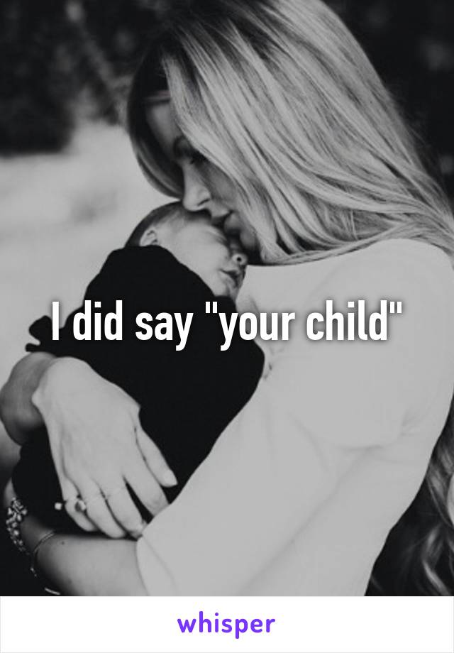 I did say "your child"