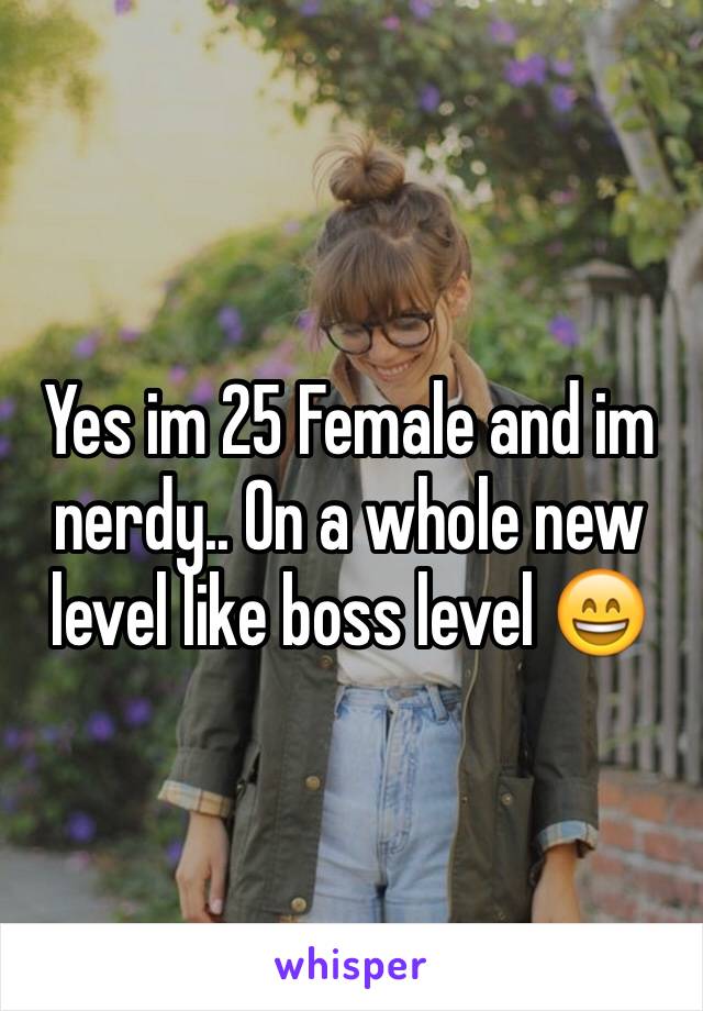 Yes im 25 Female and im nerdy.. On a whole new level like boss level 😄