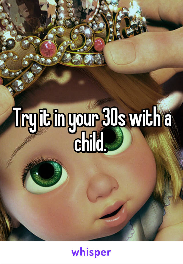 Try it in your 30s with a child. 