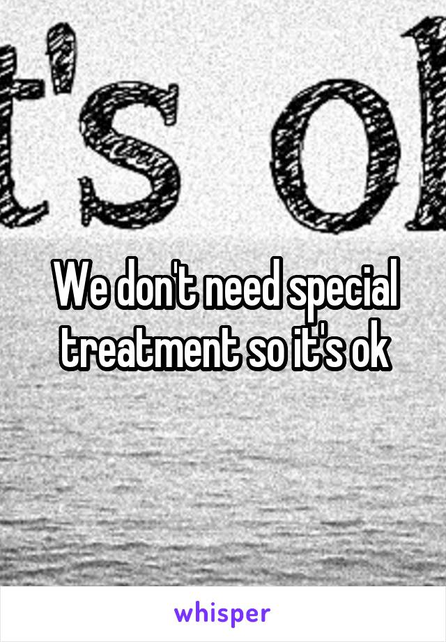 We don't need special treatment so it's ok