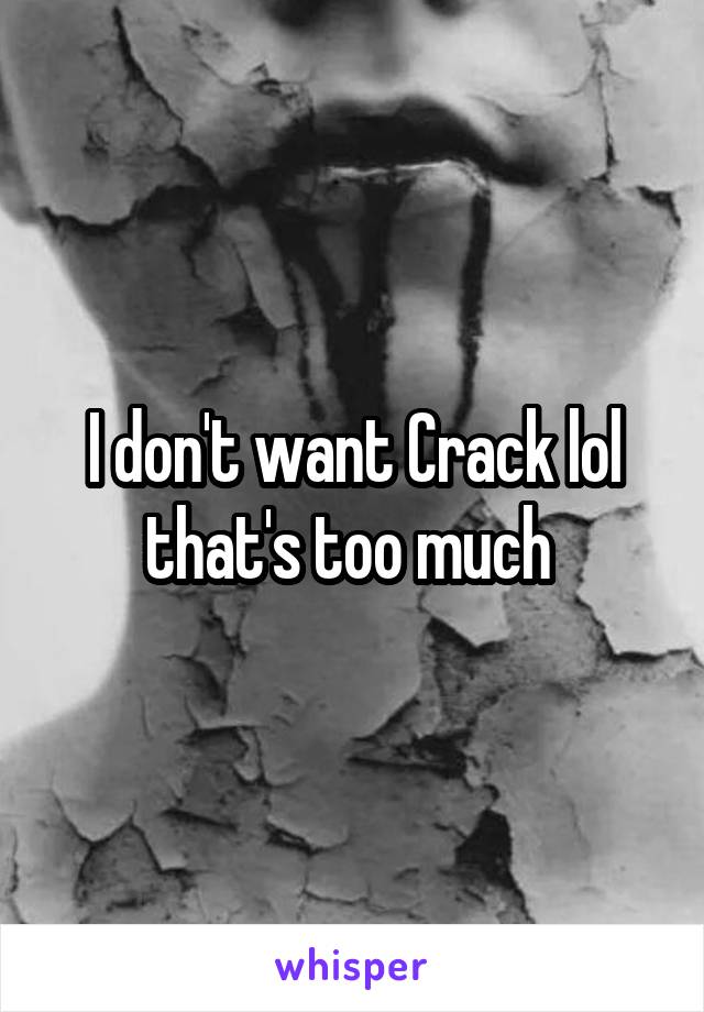 I don't want Crack lol that's too much 