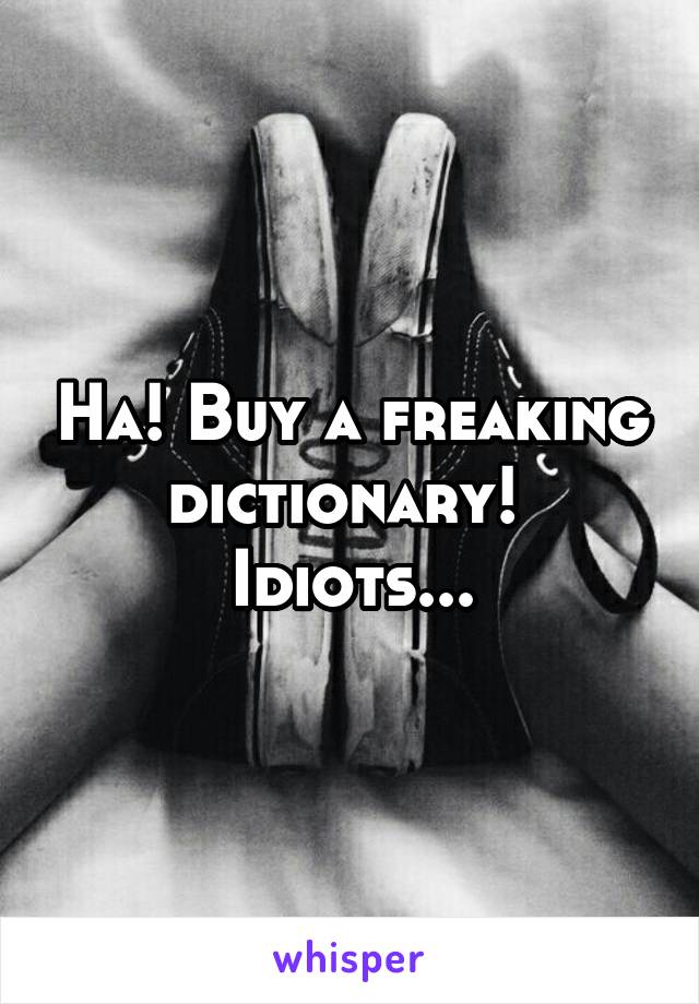 Ha! Buy a freaking dictionary! 
Idiots...