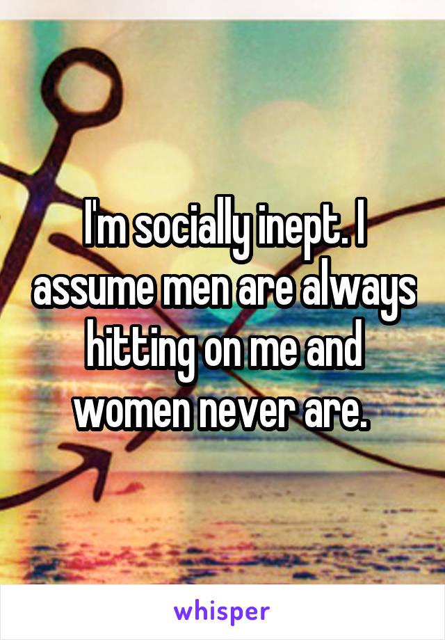 I'm socially inept. I assume men are always hitting on me and women never are. 