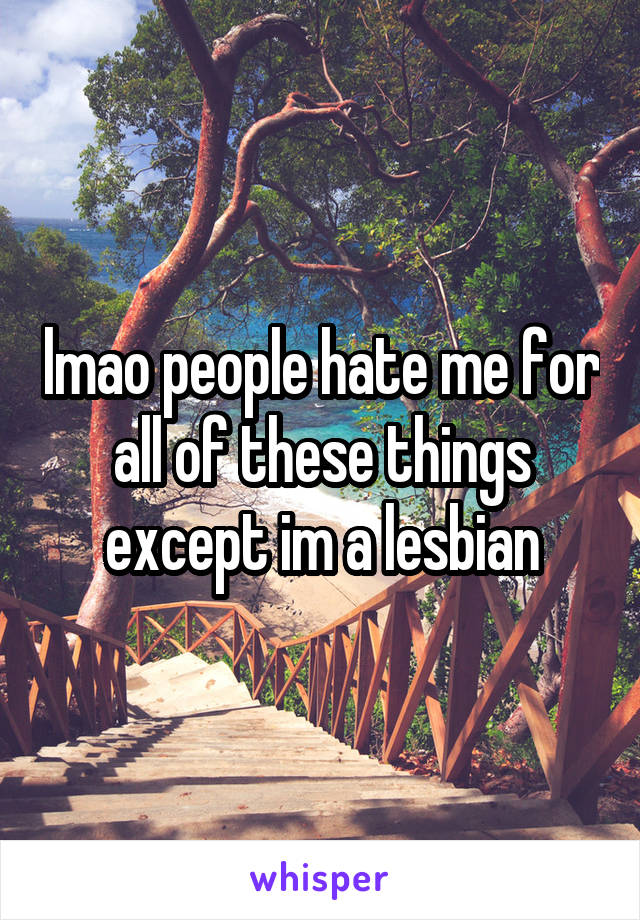 lmao people hate me for all of these things
except im a lesbian