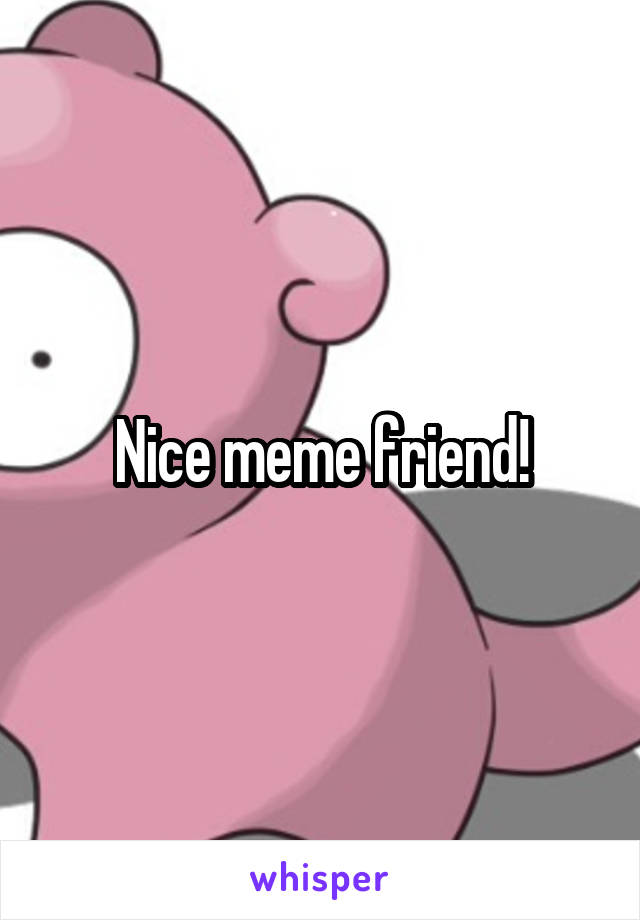 Nice meme friend!