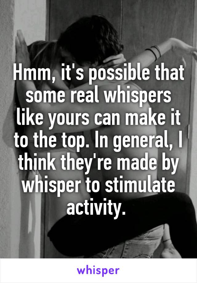Hmm, it's possible that some real whispers like yours can make it to the top. In general, I think they're made by whisper to stimulate activity. 