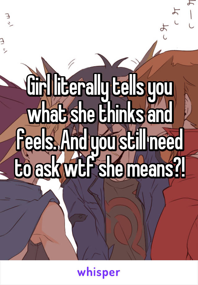 Girl literally tells you what she thinks and feels. And you still need to ask wtf she means?! 