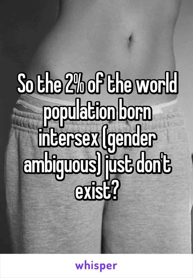 So the 2% of the world population born intersex (gender ambiguous) just don't exist?