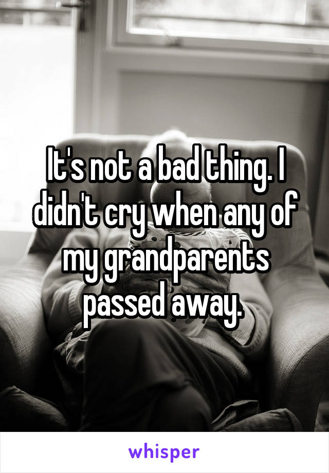 It's not a bad thing. I didn't cry when any of my grandparents passed away. 