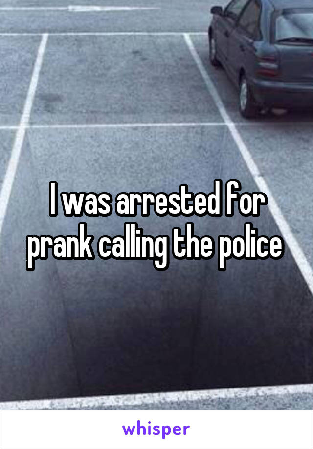 I was arrested for prank calling the police 
