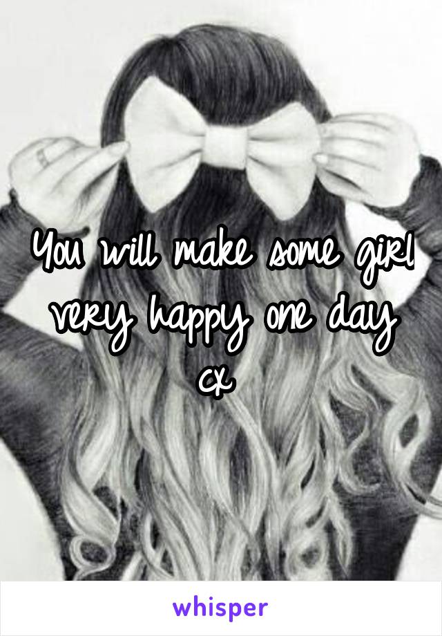 You will make some girl very happy one day cx 