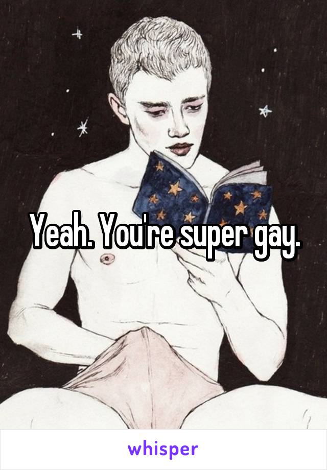 Yeah. You're super gay.