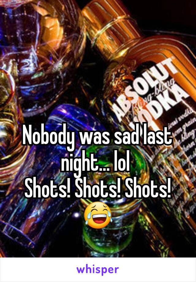 Nobody was sad last night... lol 
Shots! Shots! Shots!
😂